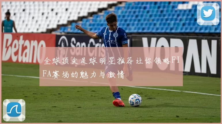 全球顶尖足球明星推荐让你领略FIFA赛场的魅力与激情