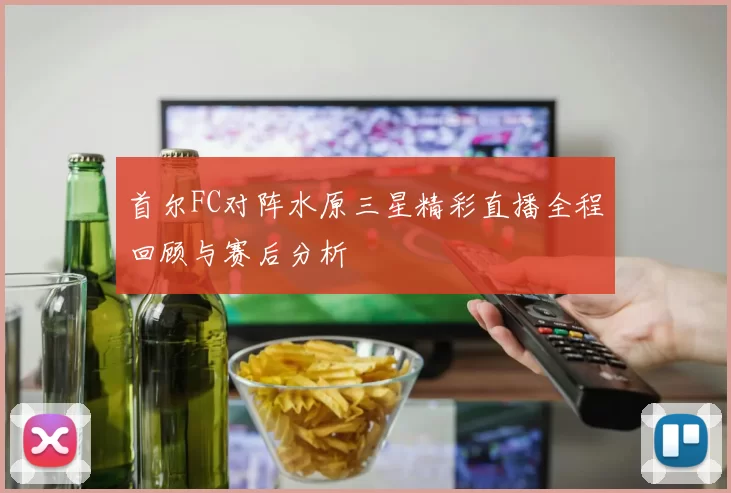首尔FC对阵水原三星精彩直播全程回顾与赛后分析