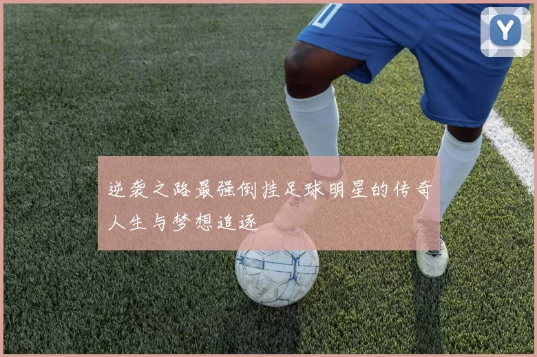 逆袭之路最强倒挂足球明星的传奇人生与梦想追逐