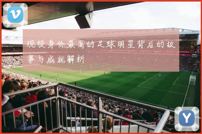 现役身价最高的足球明星背后的故事与成就解析