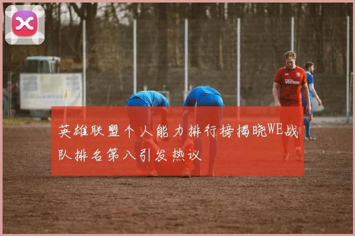 英雄联盟个人能力排行榜揭晓WE战队排名第八引发热议