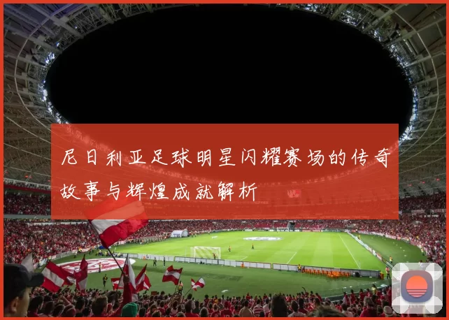 尼日利亚足球明星闪耀赛场的传奇故事与辉煌成就解析