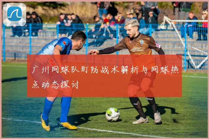 广州网球队盯防战术解析与网球热点动态探讨