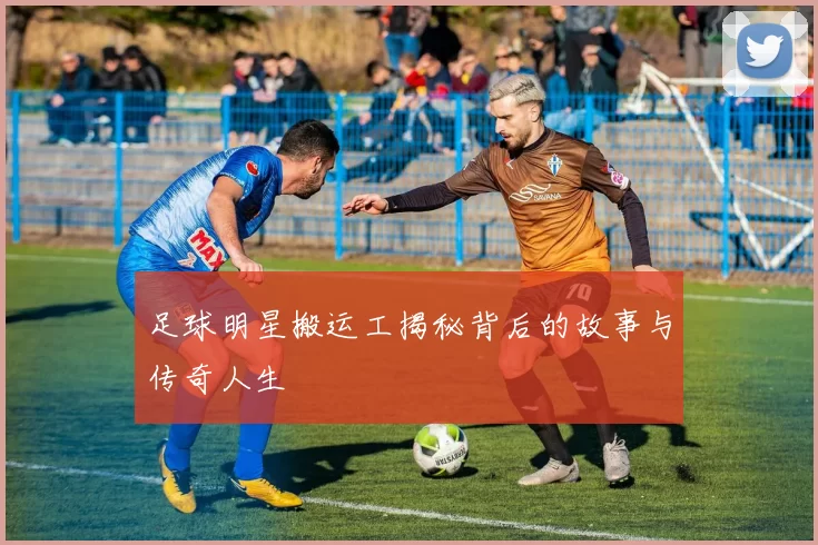 足球明星搬运工揭秘背后的故事与传奇人生