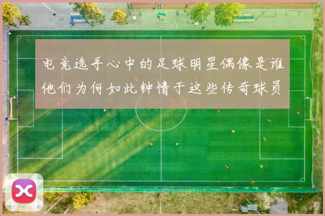 电竞选手心中的足球明星偶像是谁他们为何如此钟情于这些传奇球员
