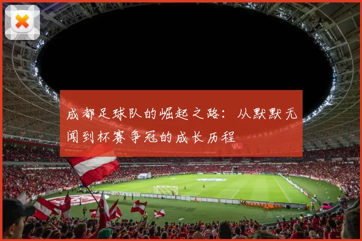 成都足球队的崛起之路：从默默无闻到杯赛争冠的成长历程
