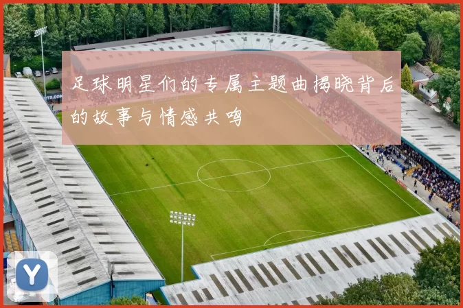 足球明星们的专属主题曲揭晓背后的故事与情感共鸣