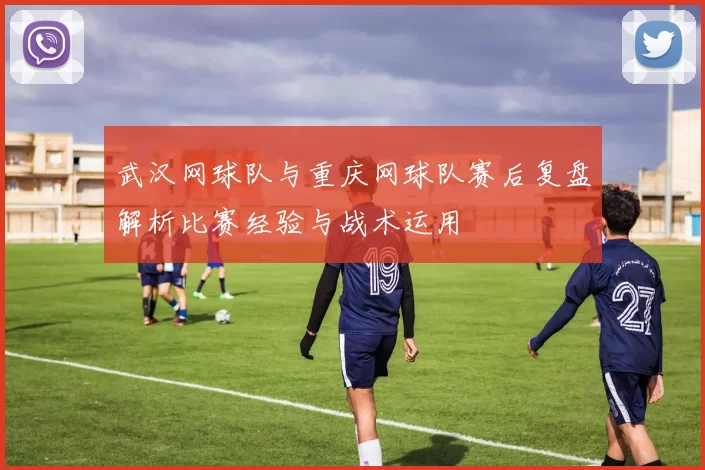 武汉网球队与重庆网球队赛后复盘解析比赛经验与战术运用