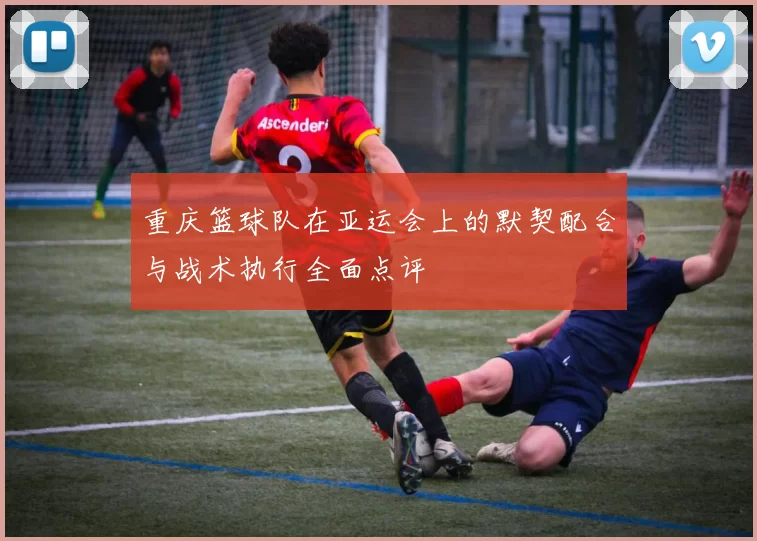 重庆篮球队在亚运会上的默契配合与战术执行全面点评