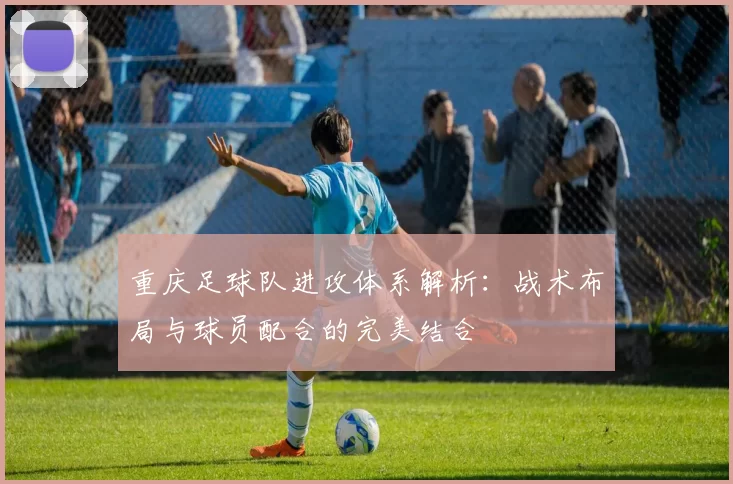 重庆足球队进攻体系解析：战术布局与球员配合的完美结合