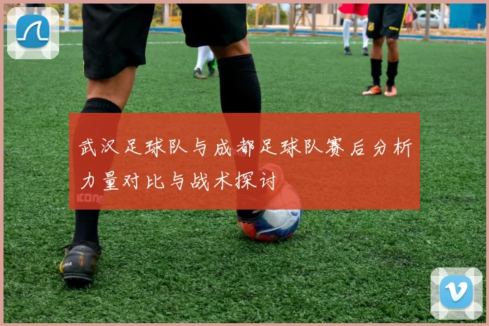 武汉足球队与成都足球队赛后分析力量对比与战术探讨