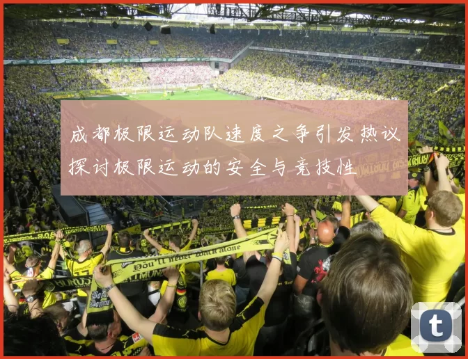 成都极限运动队速度之争引发热议探讨极限运动的安全与竞技性