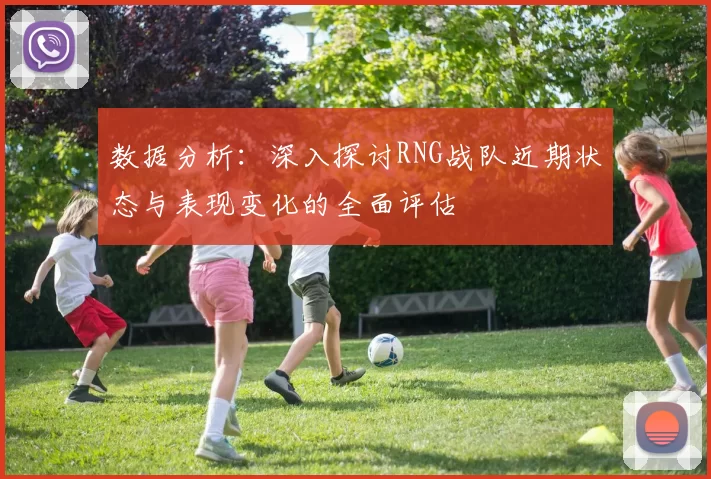 数据分析：深入探讨RNG战队近期状态与表现变化的全面评估