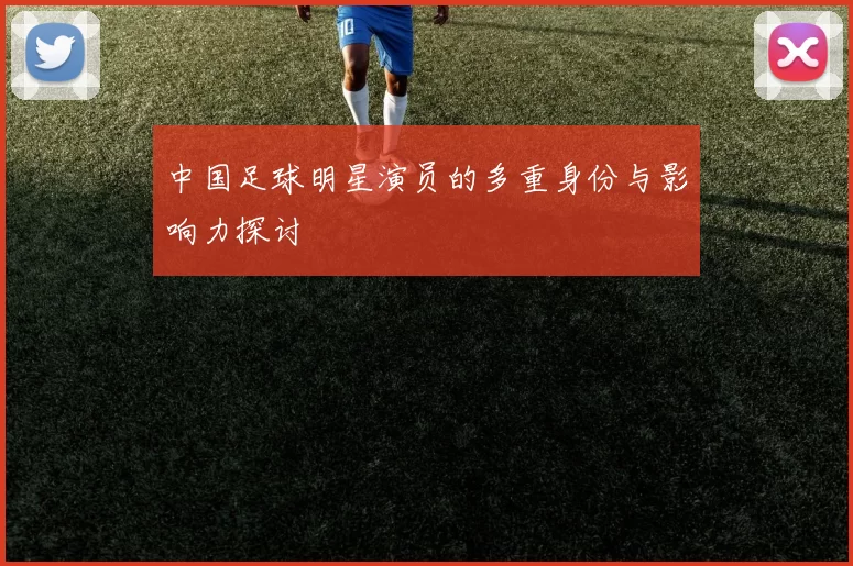 中国足球明星演员的多重身份与影响力探讨