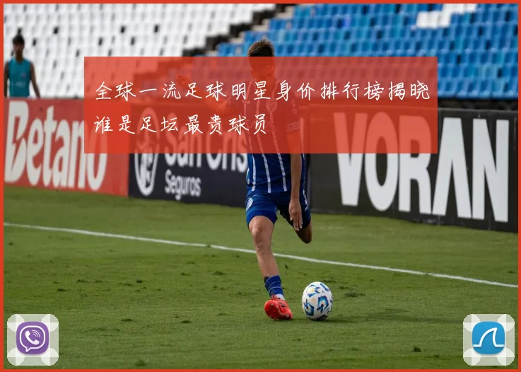 全球一流足球明星身价排行榜揭晓谁是足坛最贵球员