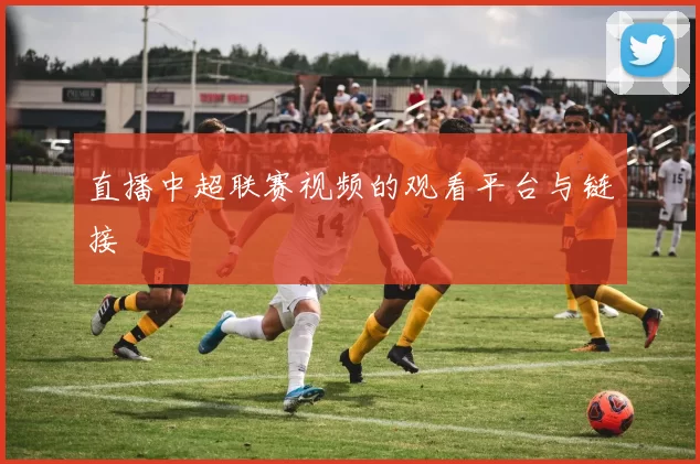 直播中超联赛视频的观看平台与链接