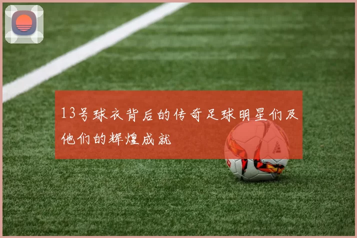 13号球衣背后的传奇足球明星们及他们的辉煌成就