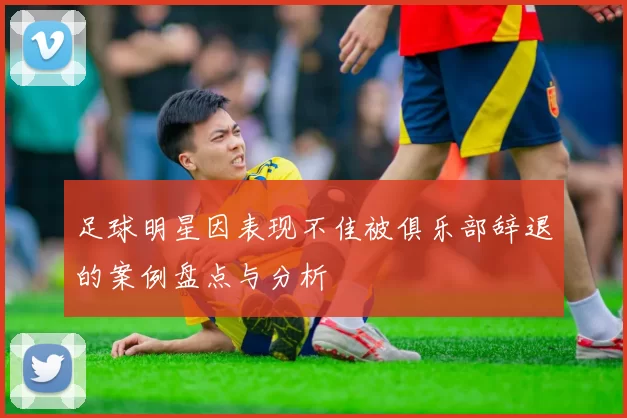 足球明星因表现不佳被俱乐部辞退的案例盘点与分析