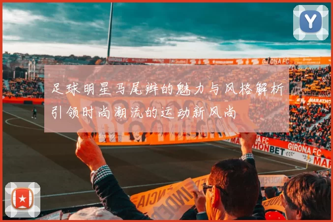 足球明星马尾辫的魅力与风格解析引领时尚潮流的运动新风尚