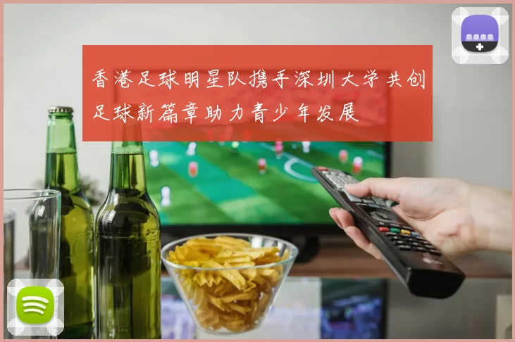 香港足球明星队携手深圳大学共创足球新篇章助力青少年发展