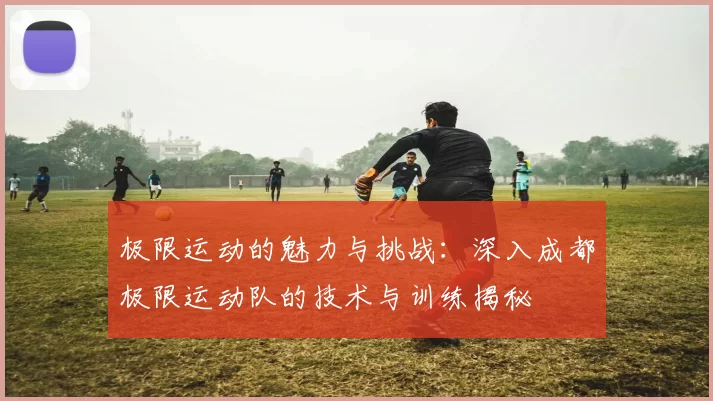 极限运动的魅力与挑战：深入成都极限运动队的技术与训练揭秘