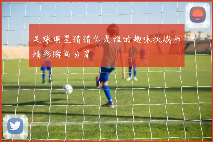 足球明星猜猜你是谁的趣味挑战和精彩瞬间分享