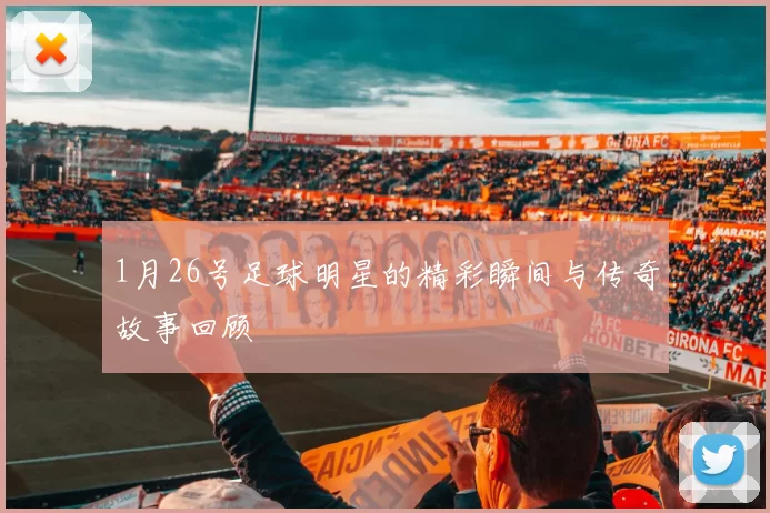 1月26号足球明星的精彩瞬间与传奇故事回顾
