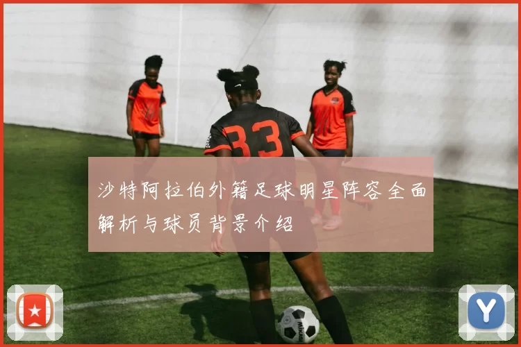 沙特阿拉伯外籍足球明星阵容全面解析与球员背景介绍