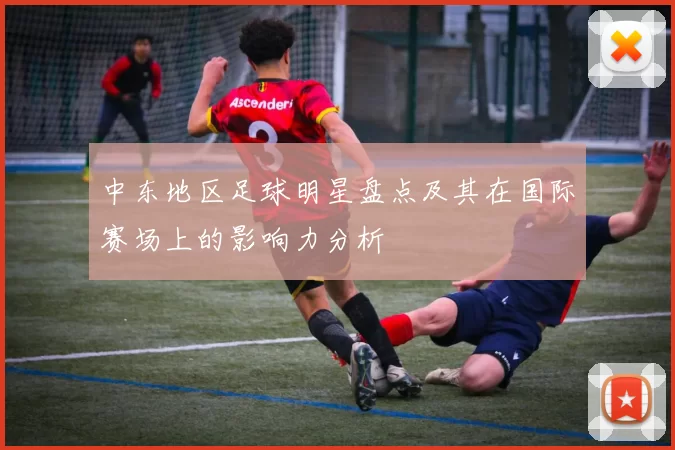 中东地区足球明星盘点及其在国际赛场上的影响力分析