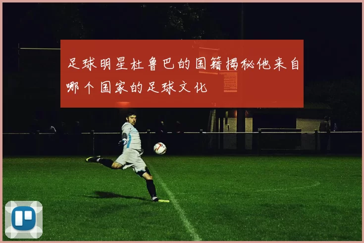 足球明星杜鲁巴的国籍揭秘他来自哪个国家的足球文化