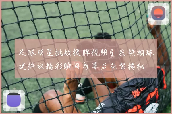 足球明星挑战提牌视频引发热潮球迷热议精彩瞬间与幕后花絮揭秘