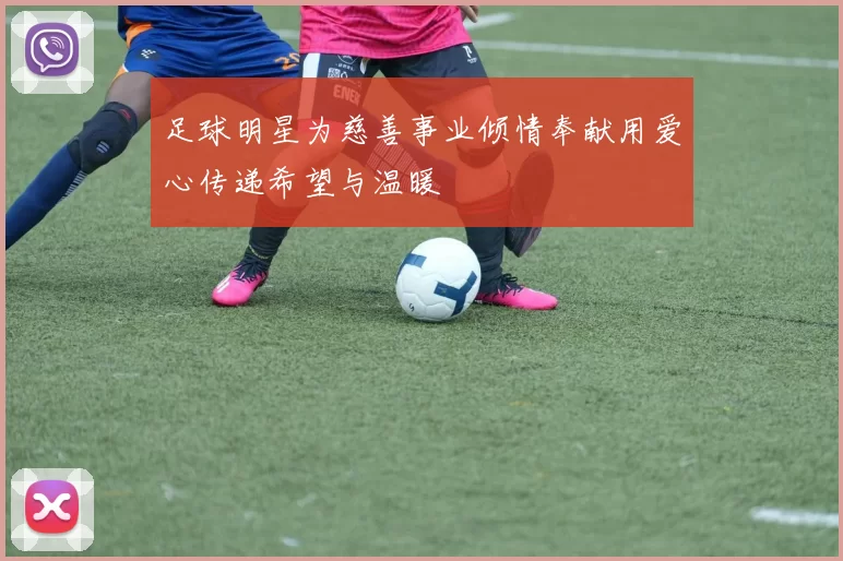 足球明星为慈善事业倾情奉献用爱心传递希望与温暖