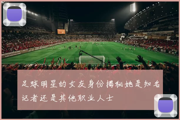 足球明星的女友身份揭秘她是知名记者还是其他职业人士
