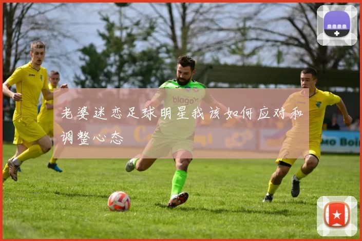 老婆迷恋足球明星我该如何应对和调整心态