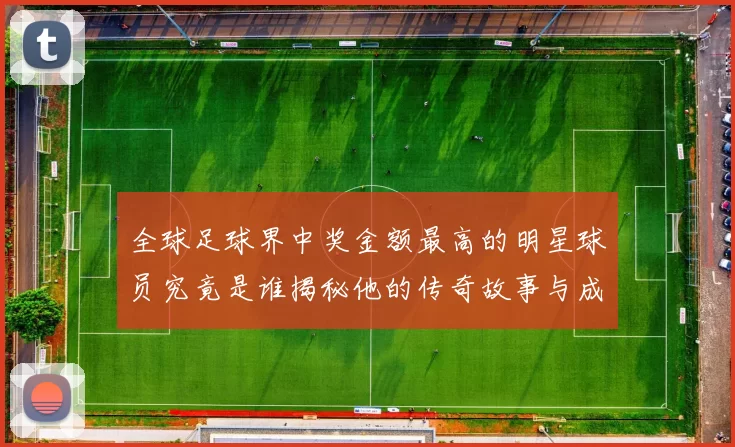 全球足球界中奖金额最高的明星球员究竟是谁揭秘他的传奇故事与成就