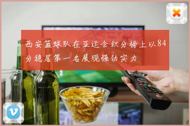 西安篮球队在亚运会积分榜上以84分稳居第一名展现强劲实力
