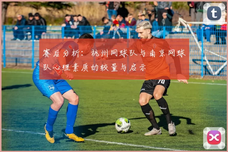 赛后分析：杭州网球队与南京网球队心理素质的较量与启示