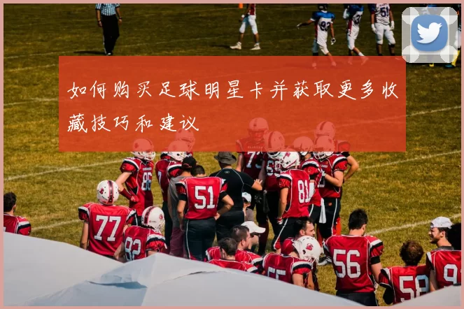 如何购买足球明星卡并获取更多收藏技巧和建议