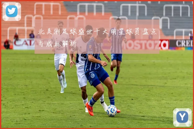 北美洲足球盛世十大明星球员盘点与成就解析