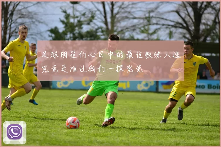足球明星们心目中的最佳教练人选究竟是谁让我们一探究竟