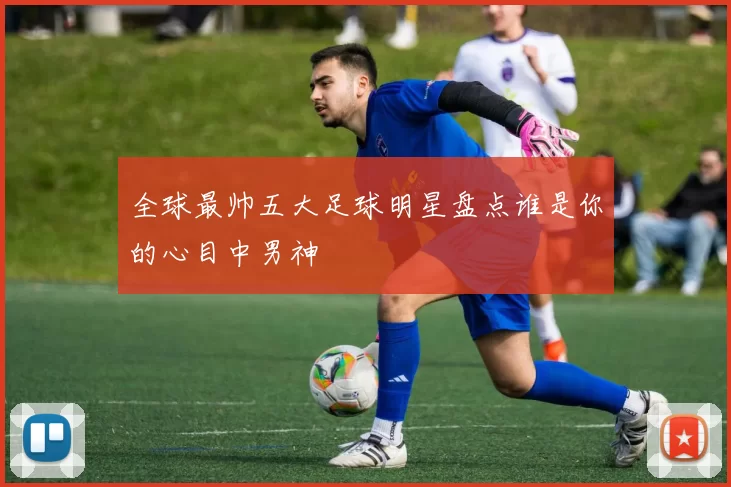 全球最帅五大足球明星盘点谁是你的心目中男神