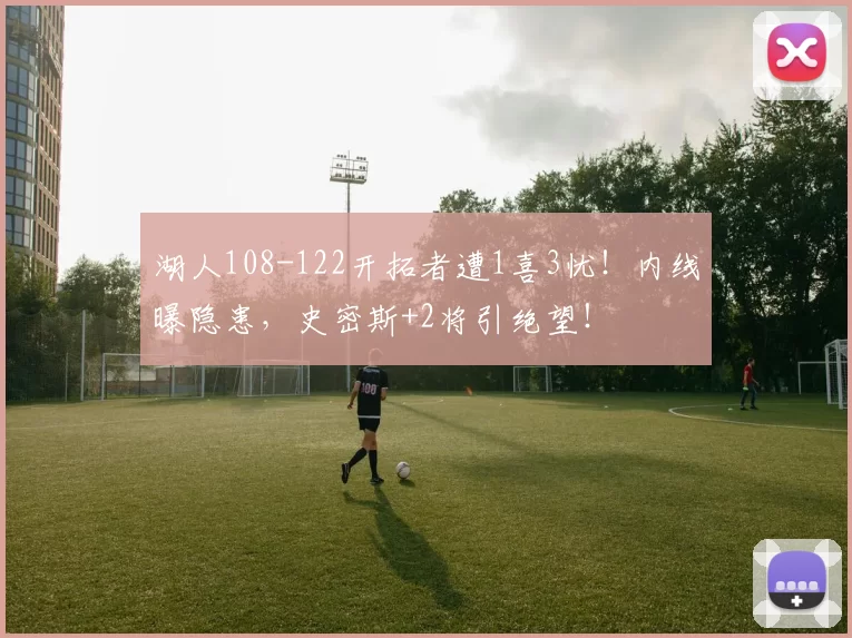 湖人108-122开拓者遭1喜3忧！内线曝隐患，史密斯+2将引绝望！