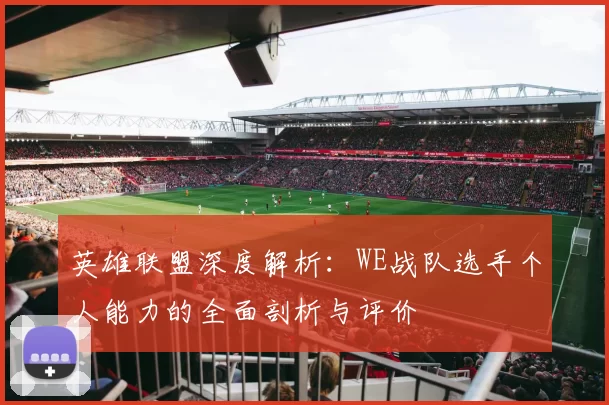 英雄联盟深度解析：WE战队选手个人能力的全面剖析与评价