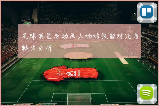 足球明星与动画人物的技能对比与魅力分析