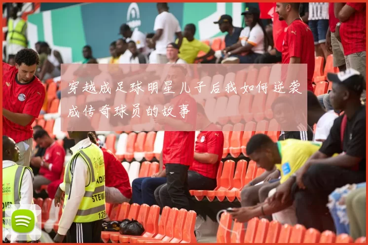 穿越成足球明星儿子后我如何逆袭成传奇球员的故事