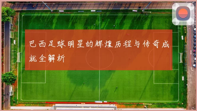 巴西足球明星的辉煌历程与传奇成就全解析