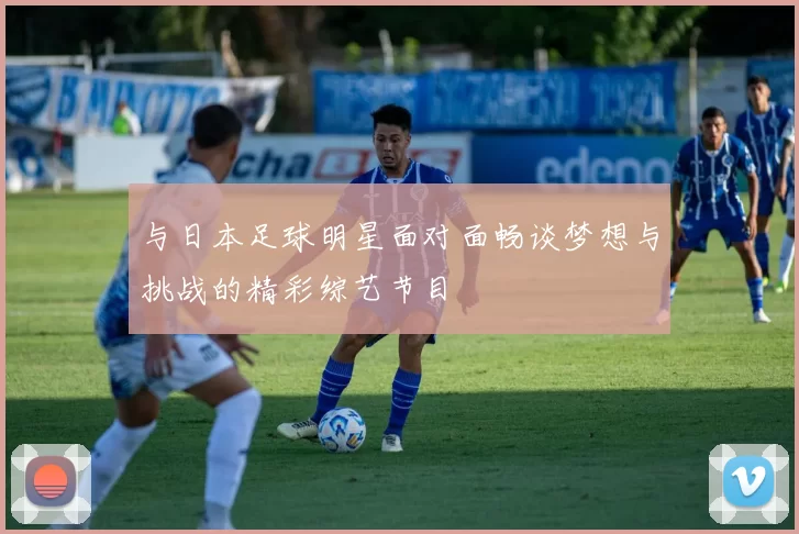 与日本足球明星面对面畅谈梦想与挑战的精彩综艺节目