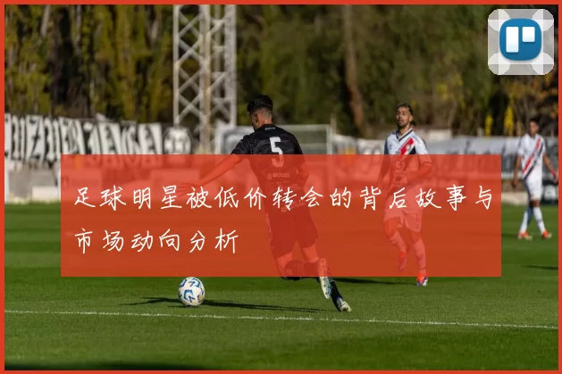 足球明星被低价转会的背后故事与市场动向分析