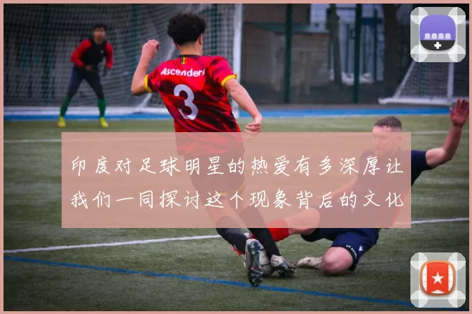 印度对足球明星的热爱有多深厚让我们一同探讨这个现象背后的文化与情感