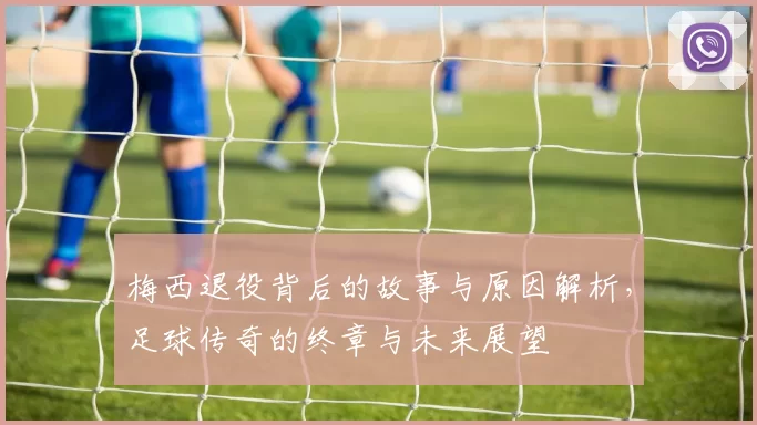 梅西退役背后的故事与原因解析，足球传奇的终章与未来展望